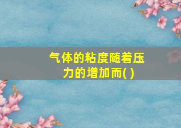 气体的粘度随着压力的增加而( )